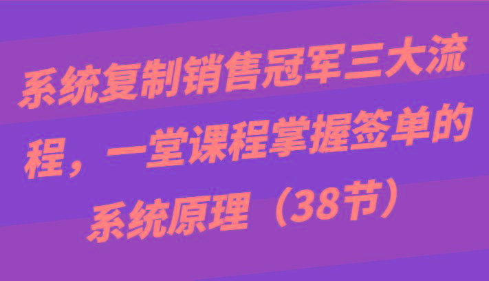 系统复制销售冠军三大流程，一堂课程掌握签单的系统原理(38节)-易创云