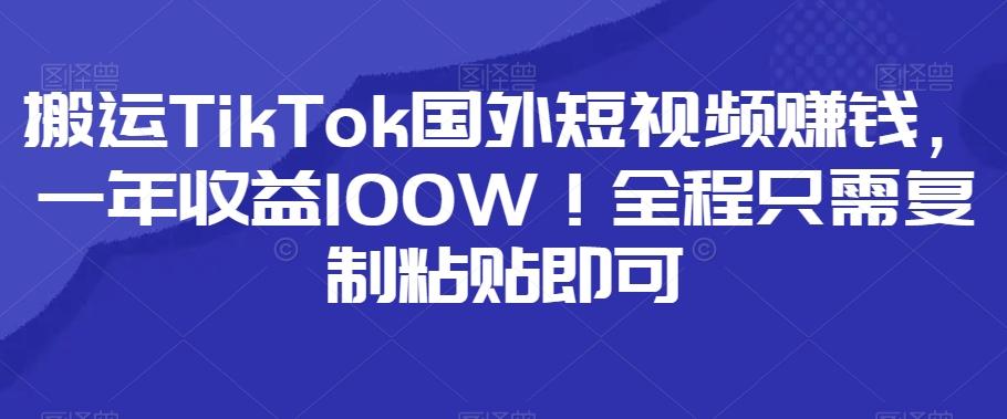 搬运TikTok国外短视频赚钱，一年收益100W！全程只需复制粘贴即可-易创云