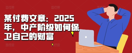 某付费文章：2025年，中产阶级如何保卫自己的财富-易创云