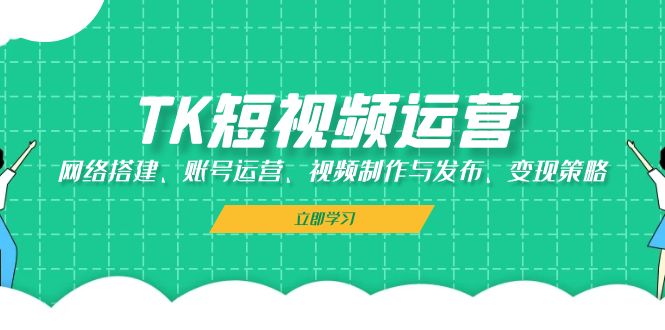 TK短视频运营：网络搭建、账号运营、视频制作与发布、变现策略-易创云