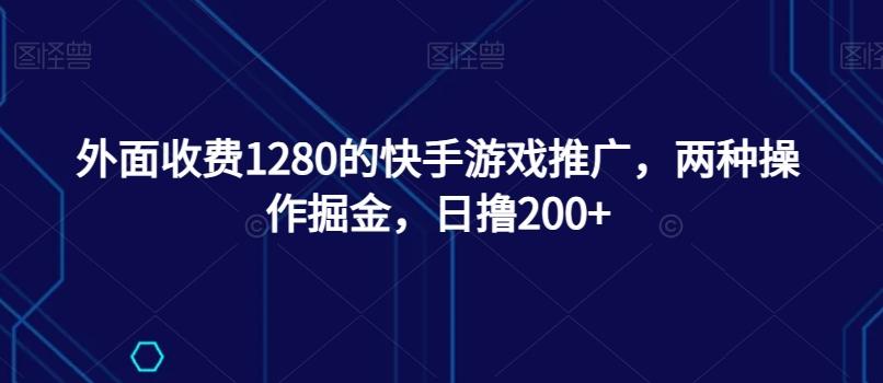 外面收费1280的快手游戏推广，两种操作掘金，日撸200+-易创云