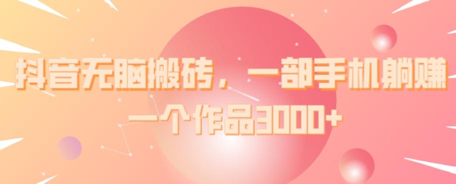 抖音无脑搬砖,一部手机躺赚,一个作品3000+-易创云