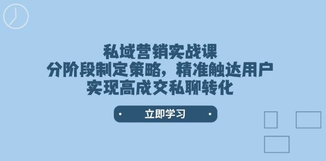 私域营销实战课，分阶段制定策略，精准触达用户，实现高成交私聊转化-易创云