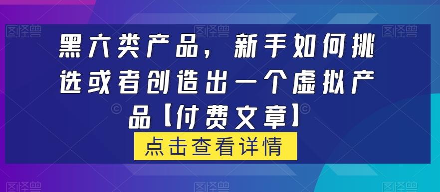 黑六类虚拟产品，新手如何挑选或者创造出一个虚拟产品【付费文章】-易创云