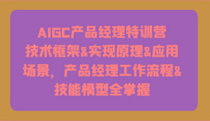 AIGC产品经理特训营-技术框架、实现原理、应用场景、工作流程、技能模型全掌握！-易创云