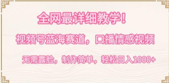 全网最详细教学，视频号蓝海赛道，口播情感视频，无需露脸，制作简单，轻松实现日入1000+【揭秘】-易创云