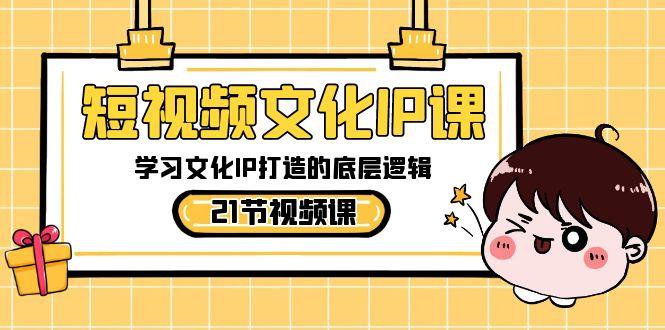 短视频文化IP课，学习文化IP打造的底层逻辑(21节课)-易创云