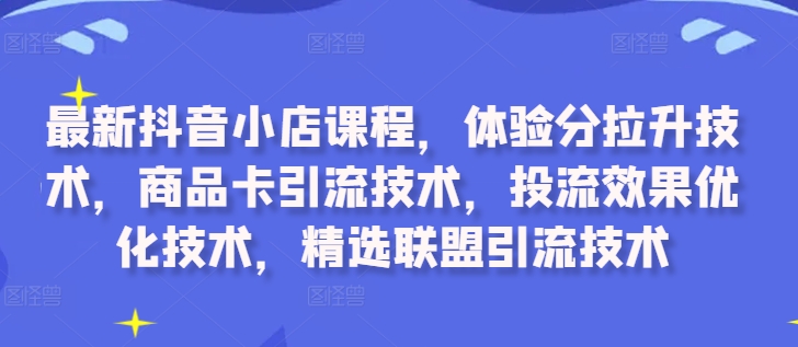 最新抖音小店课程，体验分拉升技术，商品卡引流技术，投流效果优化技术，精选联盟引流技术-易创云