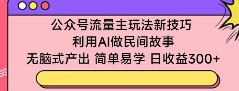 公众号流量主玩法新技巧，利用AI做民间故事 ，无脑式产出，简单易学，日收益300+【揭秘】-易创云