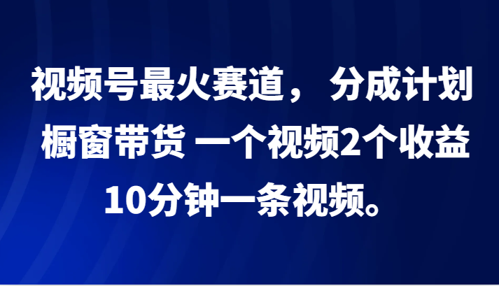 视频号最火赛道, 分成计划, 橱窗带货,一个视频2个收益,10分钟一条视频。-易创云