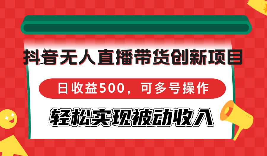 抖音无人直播带货创新项目，日收益500，可多号操作，轻松实现被动收入-易创云