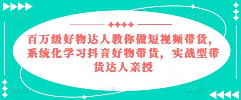 百万级好物达人教你做短视频带货，系统化学习抖音好物带货，实战型带货达人亲授-易创云