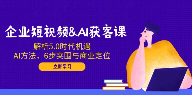 企业短视频&AI获客课:解析5.0时代机遇,AI方法,6步突围与商业定位-易创云
