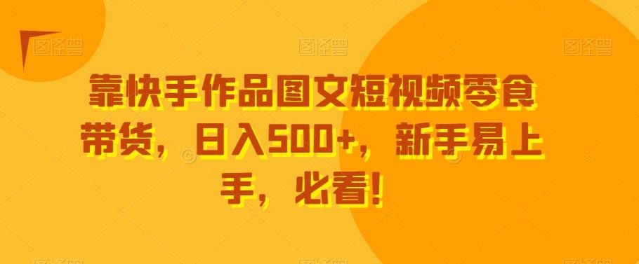 靠快手作品图文短视频零食带货，日入500+，新手易上手，必看！-易创云