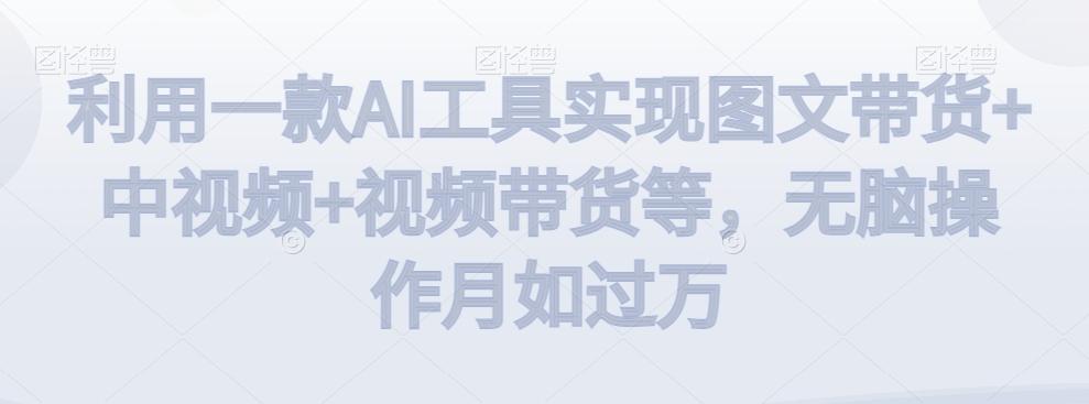 利用一款AI工具实现图文带货+中视频+视频带货等，无脑操作月如过万【揭秘】-易创云