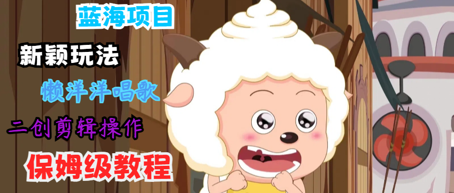 蓝海项目新颖玩法,懒洋洋唱歌 搬运剪辑操作,保姆级教程-易创云