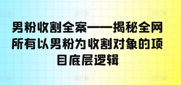 男粉收割全案——揭秘全网所有以男粉为收割对象的项目底层逻辑-易创云