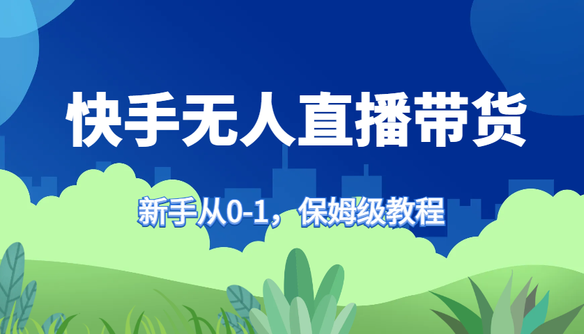 快手无人直播带货保姆级教程,新手从0-1快速学会带货-易创云