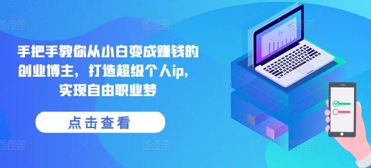 手把手教你从小白变成赚钱的创业博主，打造超级个人ip，实现自由职业梦-易创云