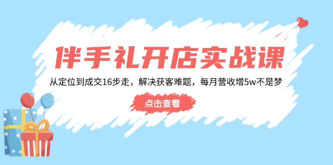 伴手礼开店实战课:从定位到成交16步走,解决获客难题,每月营收增5w+-易创云