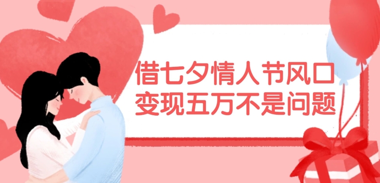 借七夕情人节风口,现在需求量爆棚,变现五万不是问题【揭秘】-易创云