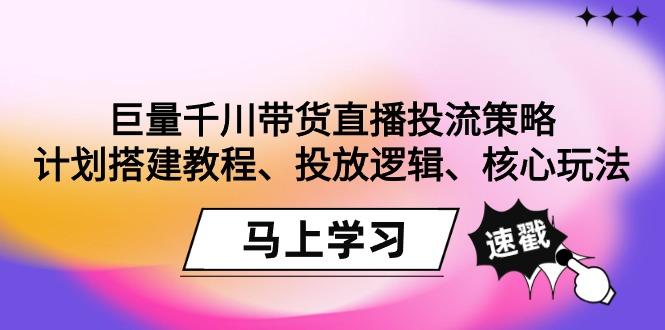 巨量千川带货直播投流策略：计划搭建教程、投放逻辑、核心玩法！-易创云