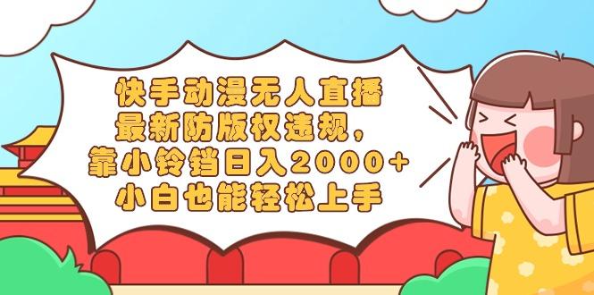 快手动漫无人直播，最新防版权违规，靠小铃铛日入2000+，小白也能轻松上...-易创云