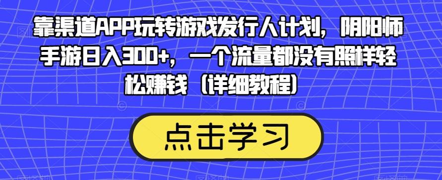 靠渠道APP玩转游戏发行人计划，阴阳师手游日入300+，一个流量都没有照样轻松赚钱（详细教程）-易创云