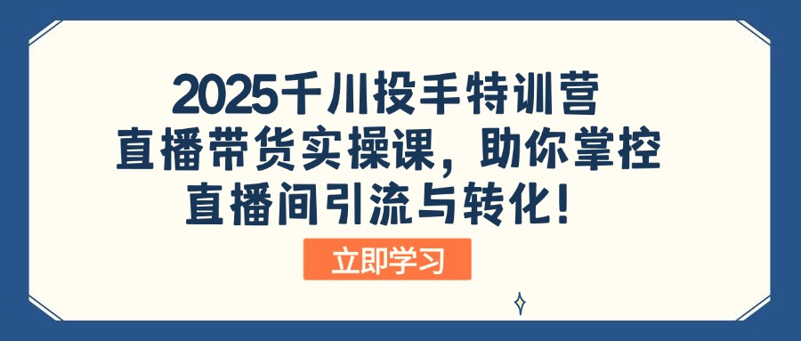 2025千川投手特训营：直播带货实操课，助你掌控直播间引流与转化！-易创云
