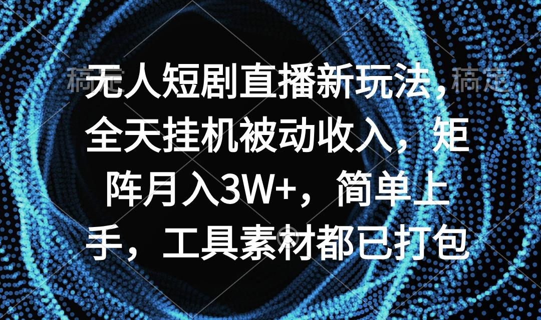 无人短剧直播新玩法，全天挂机被动收入，矩阵月入3W+，简单上手，工具素...-易创云