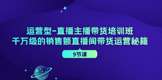 运营型直播主播带货培训班，千万级的销售额直播间带货运营秘籍(9节课)-易创云