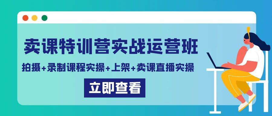 卖课特训营实战运营班:拍摄+录制课程实操+上架课程+卖课直播实操-易创云