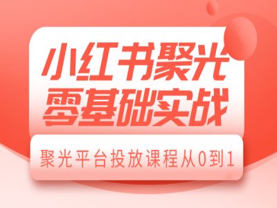 小红书聚光零基础实战,聚光平台投放课程从0到1-易创云