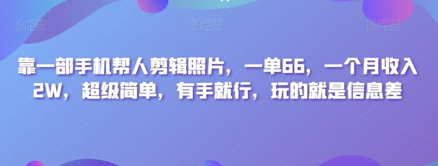 靠一部手机帮人剪辑照片，一单66，一个月收入2W，超级简单，有手就行，玩的就是信息差-易创云
