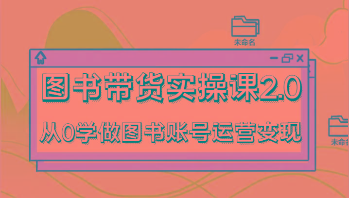 图书带货实操课2.0，从0学做图书账号运营变现，干货教程快速上手，高效起号涨粉-易创云
