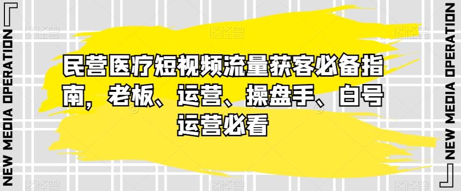 民营医疗短视频流量获客必备指南，老板、运营、操盘手、白号运营必看-易创云