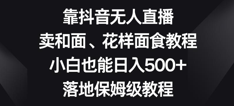靠抖音无人直播，卖和面、花样面试教程，小白也能日入500+，落地保姆级教程【揭秘】-易创云