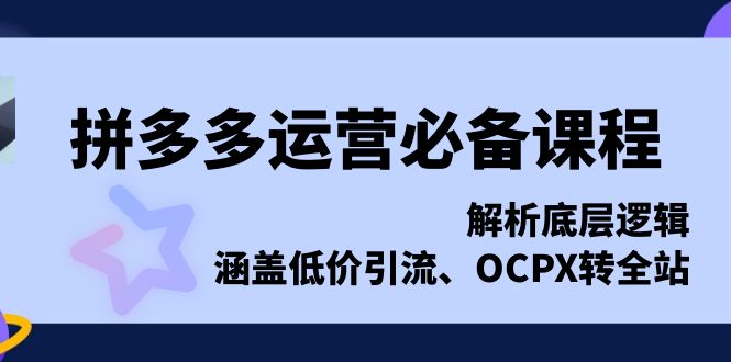拼多多运营必备课程，解析底层逻辑，涵盖低价引流、OCPX转全站-易创云