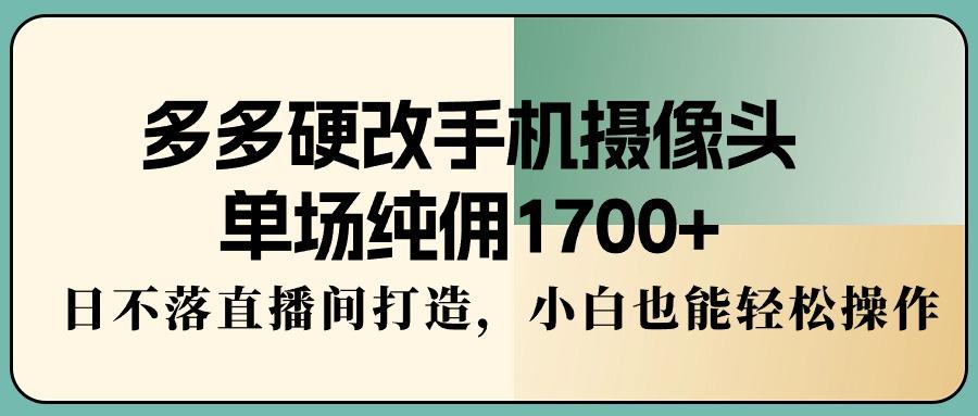 多多硬改手机摄像头，单场纯佣1700+，日不落直播间打造，小白也能轻松操作-易创云