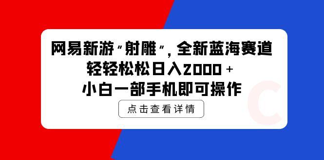 (9936期)网易新游 射雕 全新蓝海赛道，轻松日入2000＋小白一部手机即可操作-易创云