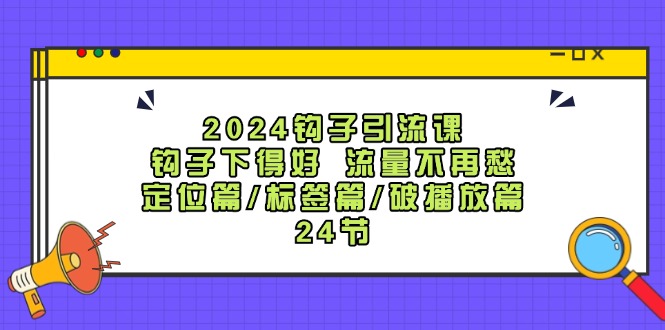 2024钩子引流课:钩子下得好流量不再愁,定位篇/标签篇/破播放篇/24节-易创云