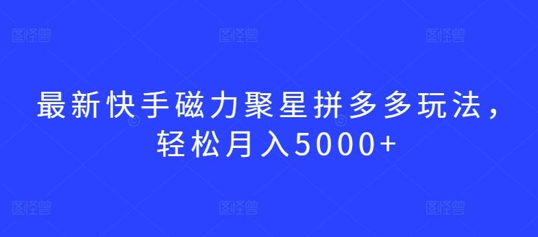 最新快手磁力聚星拼多多玩法，轻松月入5000+【揭秘】-易创云