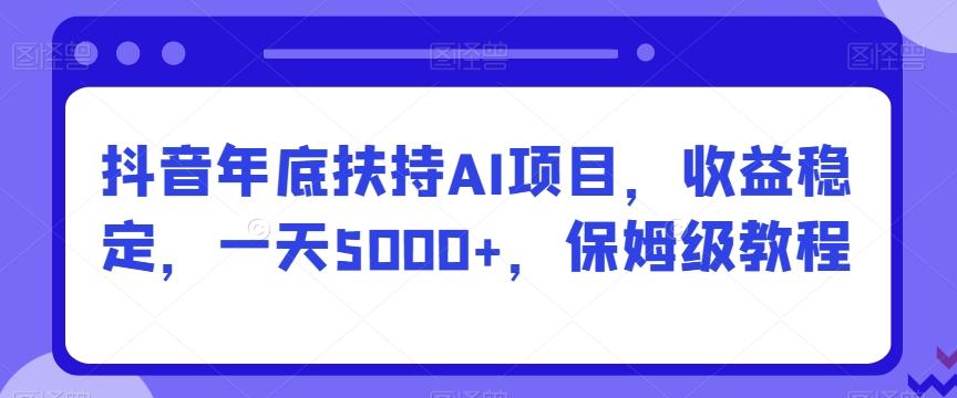 抖音年底扶持AI项目，收益稳定，一天5000+，保姆级教程-易创云