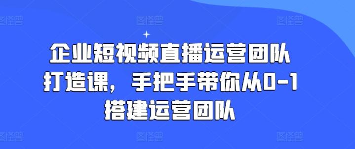 企业短视频直播运营团队打造课，手把手带你从0-1搭建运营团队-易创云