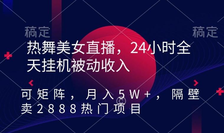 热舞美女直播，24小时全天挂机被动收入，可矩阵，月入5W+，隔壁卖2888热门项目【揭秘】-易创云