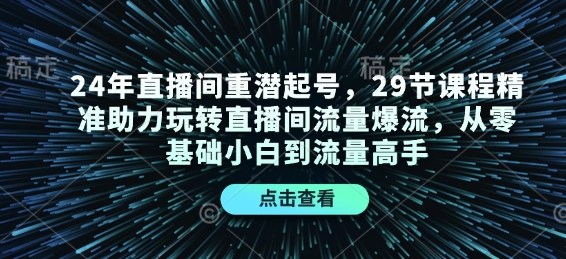 24年直播间重潜起号，29节课程精准助力玩转直播间流量爆流，从零基础小白到流量高手-易创云