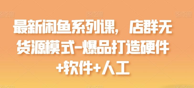 最新闲鱼系列课，店群无货源模式-爆品打造硬件+软件+人工-易创云