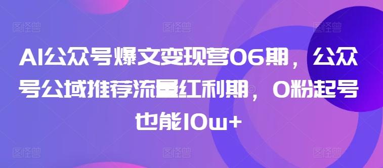 AI公众号爆文变现营06期，公众号公域推荐流量红利期，0粉起号也能10w+-易创云