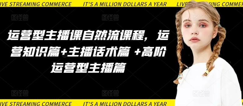 运营型主播课自然流课程，运营知识篇+主播话术篇 +高阶运营型主播篇-易创云