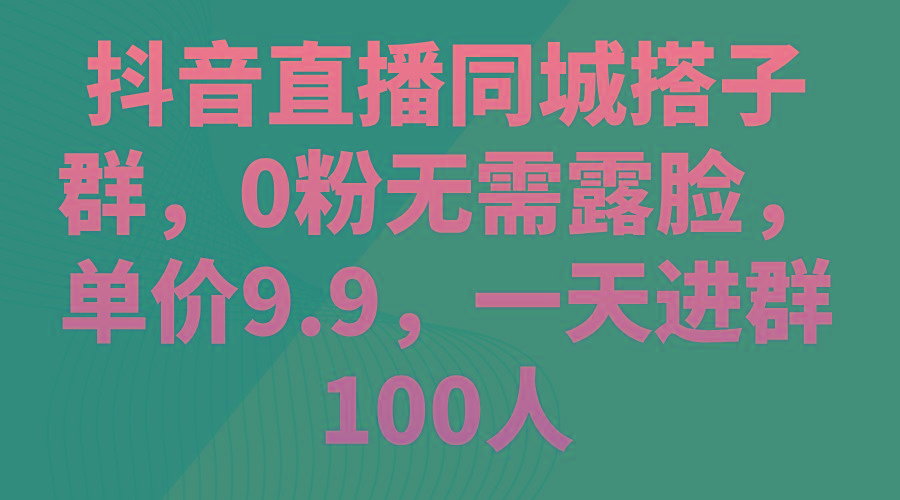抖音直播同城搭子群，0粉无需露脸，单价9.9，一天进群100人-易创云